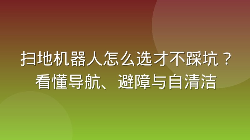 扫地机器人怎么选才不踩坑？看懂导航、避障与自清洁